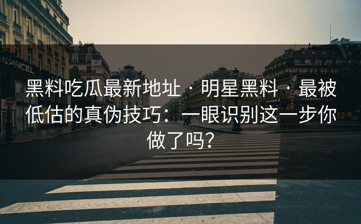 黑料吃瓜最新地址 · 明星黑料 · 最被低估的真伪技巧：一眼识别这一步你做了吗？