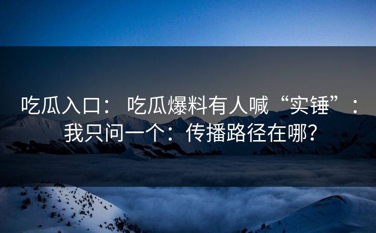 吃瓜入口： 吃瓜爆料有人喊“实锤”： 我只问一个：传播路径在哪？