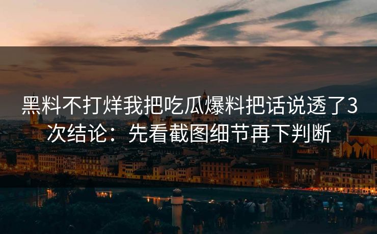 黑料不打烊我把吃瓜爆料把话说透了3次结论：先看截图细节再下判断