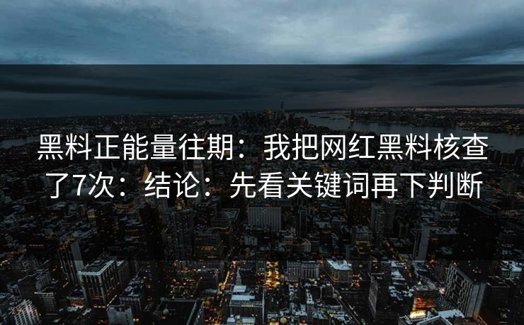 黑料正能量往期：我把网红黑料核查了7次：结论：先看关键词再下判断