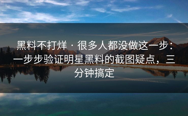 黑料不打烊 · 很多人都没做这一步：一步步验证明星黑料的截图疑点，三分钟搞定