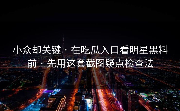 小众却关键 · 在吃瓜入口看明星黑料前 · 先用这套截图疑点检查法
