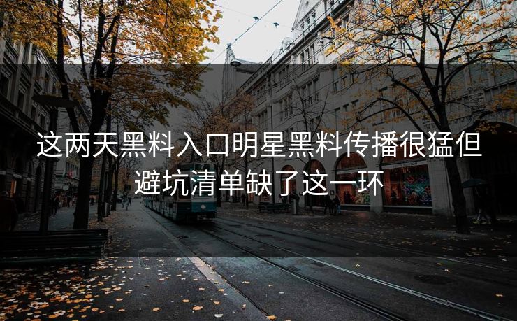 这两天黑料入口明星黑料传播很猛但避坑清单缺了这一环