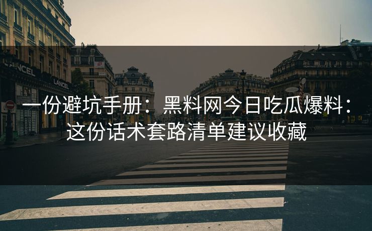 一份避坑手册：黑料网今日吃瓜爆料：这份话术套路清单建议收藏