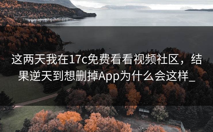 这两天我在17c免费看看视频社区，结果逆天到想删掉App为什么会这样_