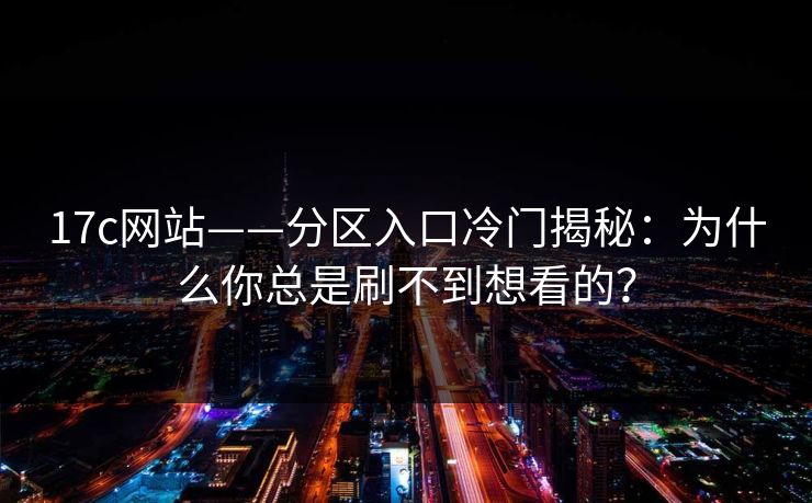 17c网站——分区入口冷门揭秘：为什么你总是刷不到想看的？
