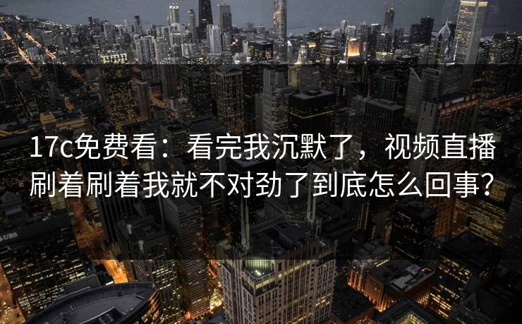 17c免费看：看完我沉默了，视频直播刷着刷着我就不对劲了到底怎么回事？