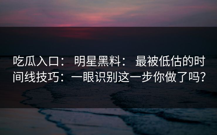 吃瓜入口： 明星黑料： 最被低估的时间线技巧：一眼识别这一步你做了吗？