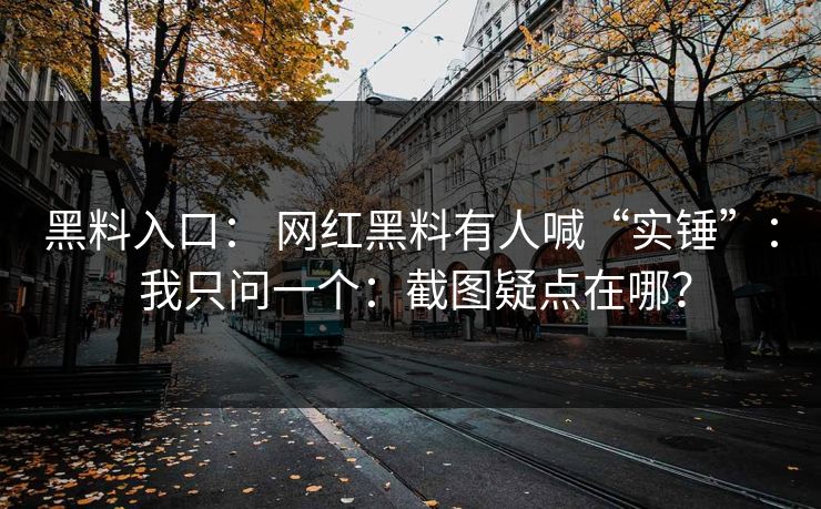 黑料入口： 网红黑料有人喊“实锤”： 我只问一个：截图疑点在哪？
