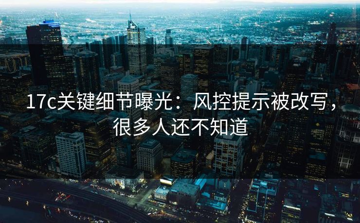17c关键细节曝光：风控提示被改写，很多人还不知道