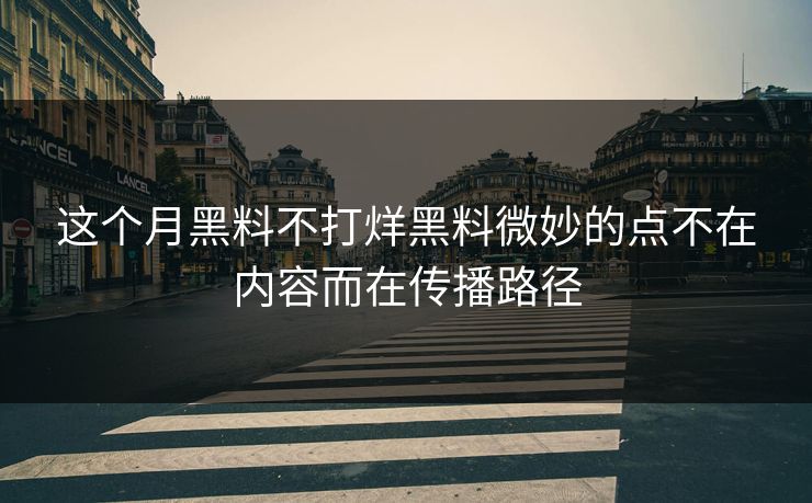 这个月黑料不打烊黑料微妙的点不在内容而在传播路径