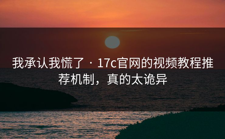 我承认我慌了 · 17c官网的视频教程推荐机制，真的太诡异
