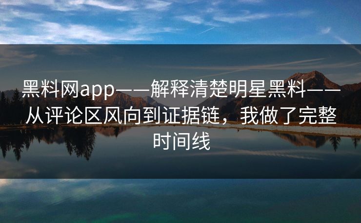 黑料网app——解释清楚明星黑料——从评论区风向到证据链，我做了完整时间线