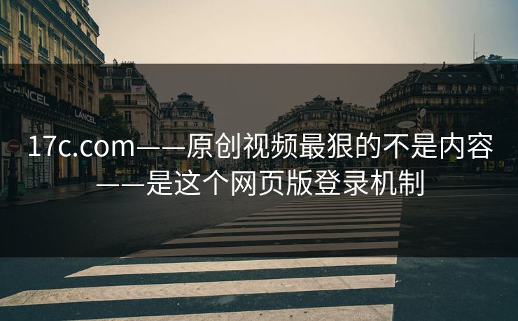17c.com——原创视频最狠的不是内容——是这个网页版登录机制