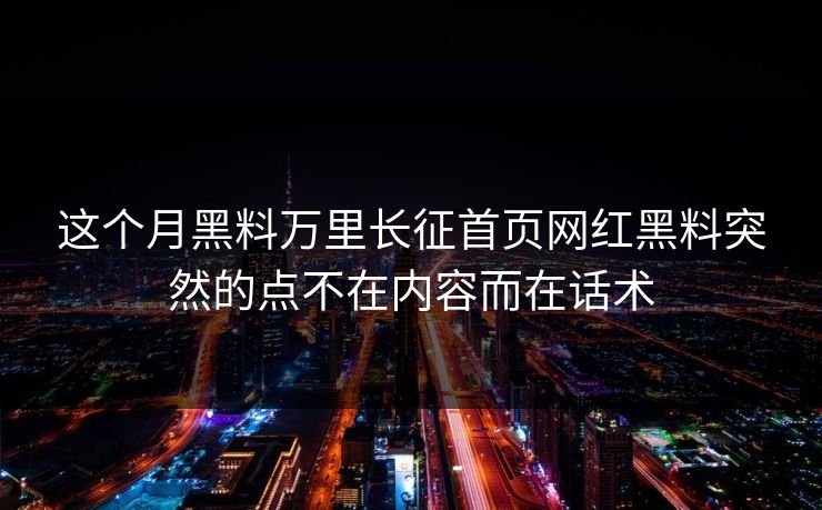 这个月黑料万里长征首页网红黑料突然的点不在内容而在话术