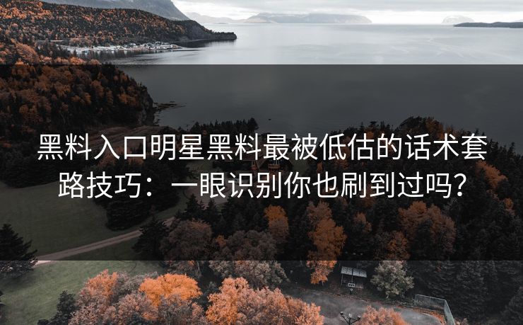 黑料入口明星黑料最被低估的话术套路技巧：一眼识别你也刷到过吗？