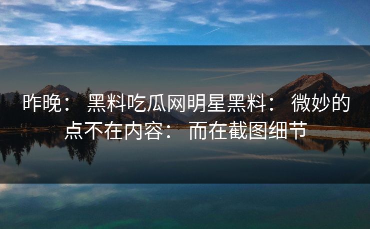 昨晚： 黑料吃瓜网明星黑料： 微妙的点不在内容： 而在截图细节