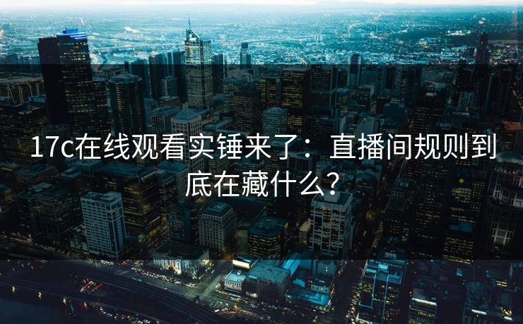 17c在线观看实锤来了：直播间规则到底在藏什么？