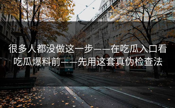 很多人都没做这一步——在吃瓜入口看吃瓜爆料前——先用这套真伪检查法