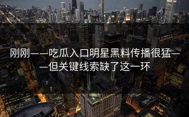 刚刚——吃瓜入口明星黑料传播很猛——但关键线索缺了这一环