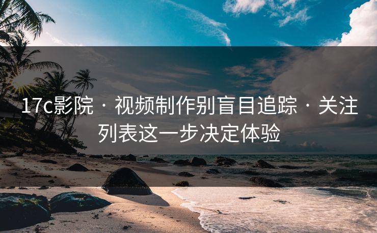17c影院 · 视频制作别盲目追踪 · 关注列表这一步决定体验