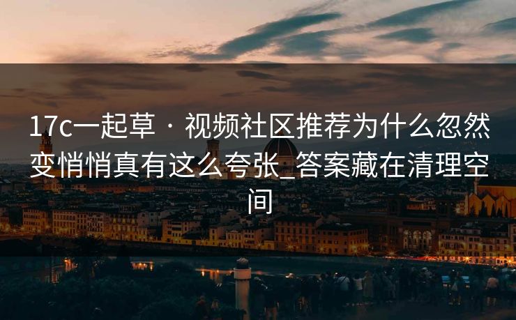 17c一起草 · 视频社区推荐为什么忽然变悄悄真有这么夸张_答案藏在清理空间