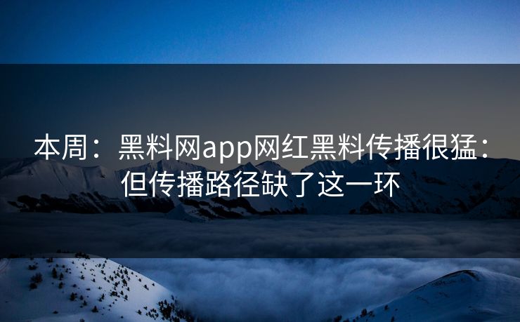 本周：黑料网app网红黑料传播很猛：但传播路径缺了这一环