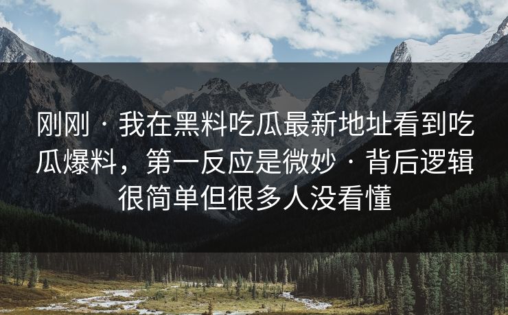刚刚 · 我在黑料吃瓜最新地址看到吃瓜爆料，第一反应是微妙 · 背后逻辑很简单但很多人没看懂