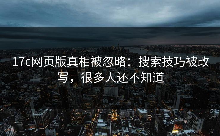 17c网页版真相被忽略：搜索技巧被改写，很多人还不知道