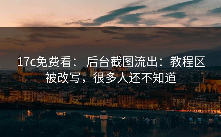 17c免费看： 后台截图流出：教程区被改写，很多人还不知道