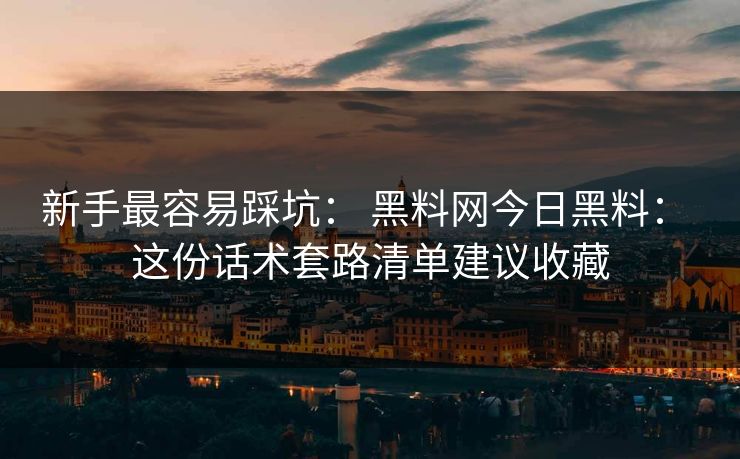 新手最容易踩坑： 黑料网今日黑料： 这份话术套路清单建议收藏