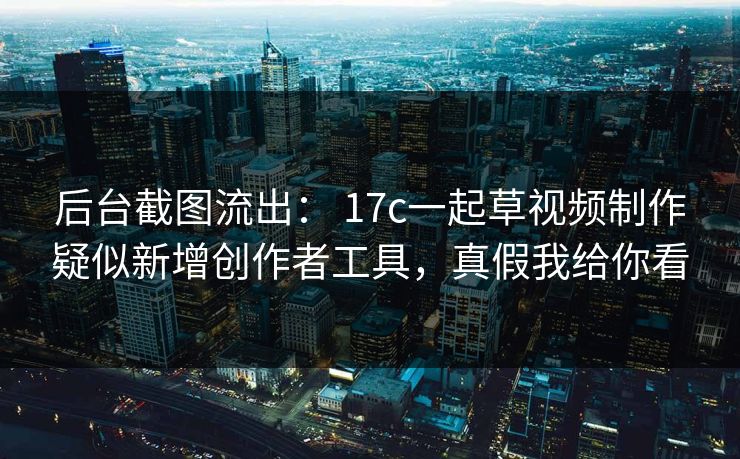 后台截图流出： 17c一起草视频制作疑似新增创作者工具，真假我给你看