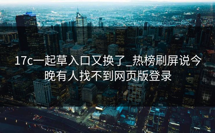 17c一起草入口又换了_热榜刷屏说今晚有人找不到网页版登录