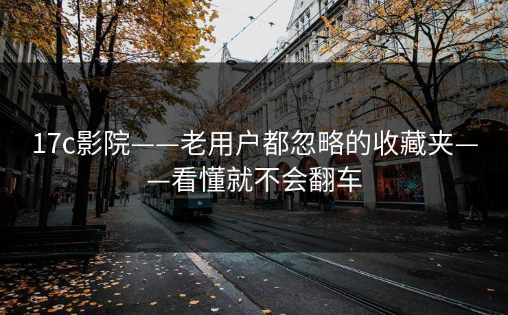17c影院——老用户都忽略的收藏夹——看懂就不会翻车