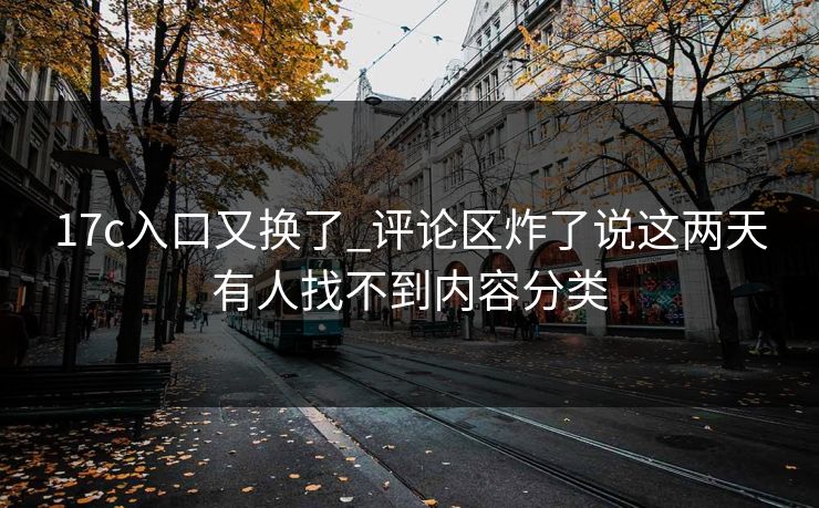 17c入口又换了_评论区炸了说这两天有人找不到内容分类