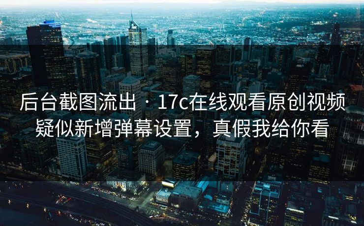 后台截图流出 · 17c在线观看原创视频疑似新增弹幕设置，真假我给你看