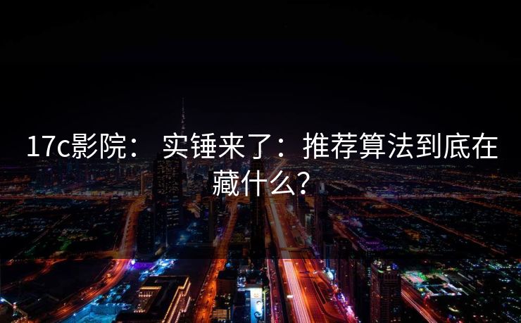 17c影院： 实锤来了：推荐算法到底在藏什么？