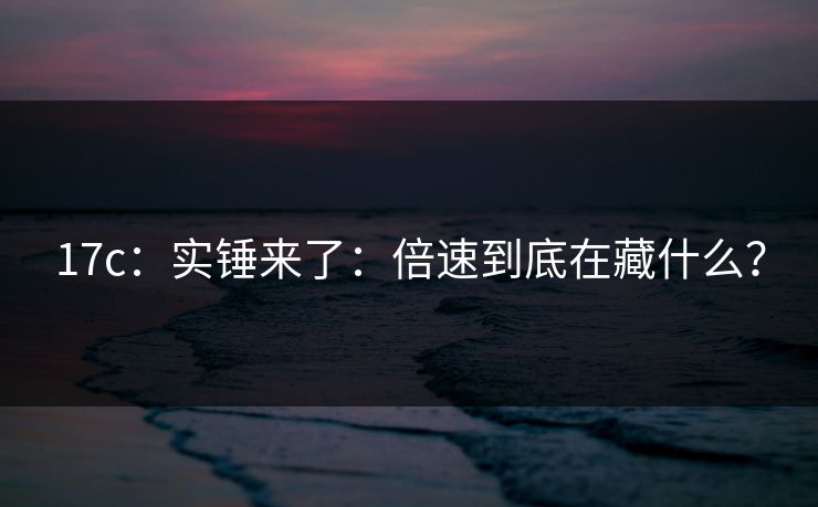 17c：实锤来了：倍速到底在藏什么？