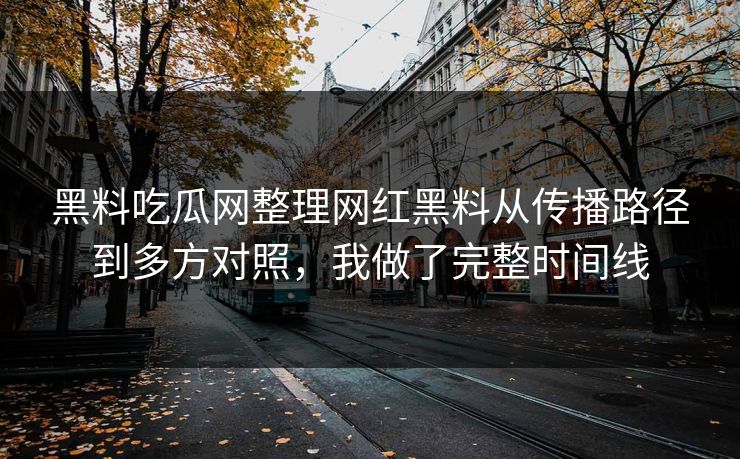 黑料吃瓜网整理网红黑料从传播路径到多方对照，我做了完整时间线