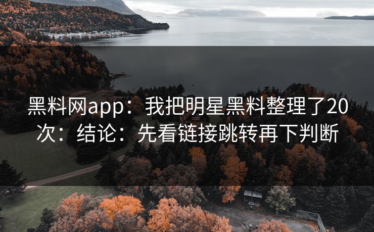 黑料网app：我把明星黑料整理了20次：结论：先看链接跳转再下判断