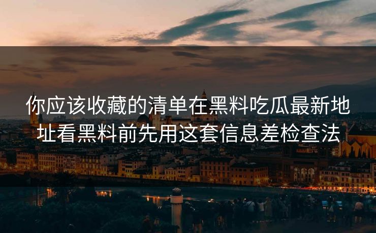 你应该收藏的清单在黑料吃瓜最新地址看黑料前先用这套信息差检查法