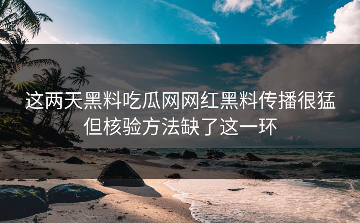 这两天黑料吃瓜网网红黑料传播很猛但核验方法缺了这一环