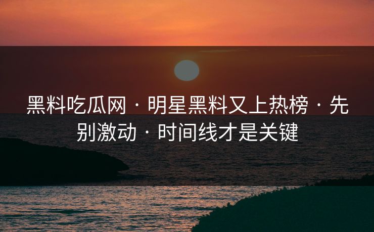 黑料吃瓜网 · 明星黑料又上热榜 · 先别激动 · 时间线才是关键