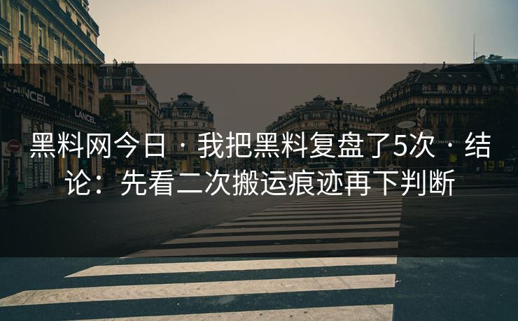 黑料网今日 · 我把黑料复盘了5次 · 结论：先看二次搬运痕迹再下判断