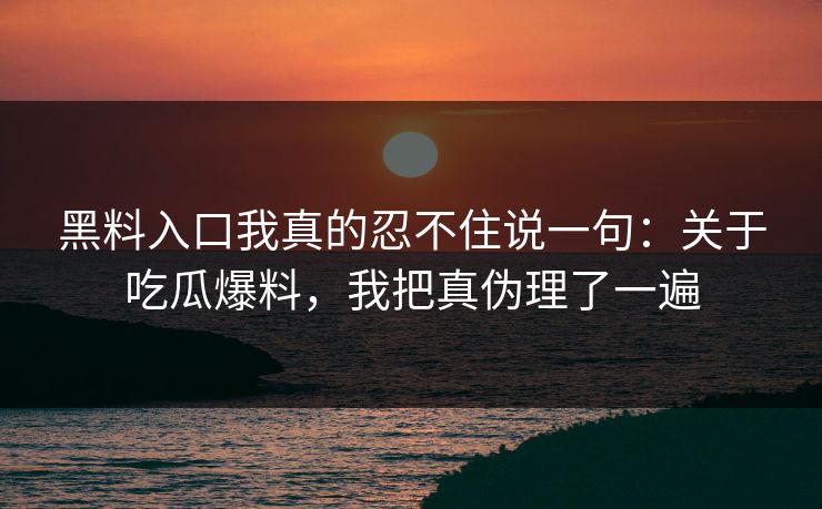 黑料入口我真的忍不住说一句：关于吃瓜爆料，我把真伪理了一遍