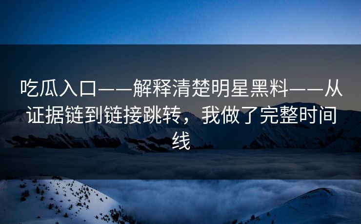 吃瓜入口——解释清楚明星黑料——从证据链到链接跳转，我做了完整时间线