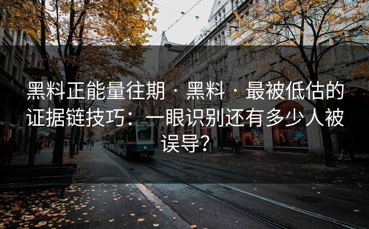 黑料正能量往期 · 黑料 · 最被低估的证据链技巧：一眼识别还有多少人被误导？
