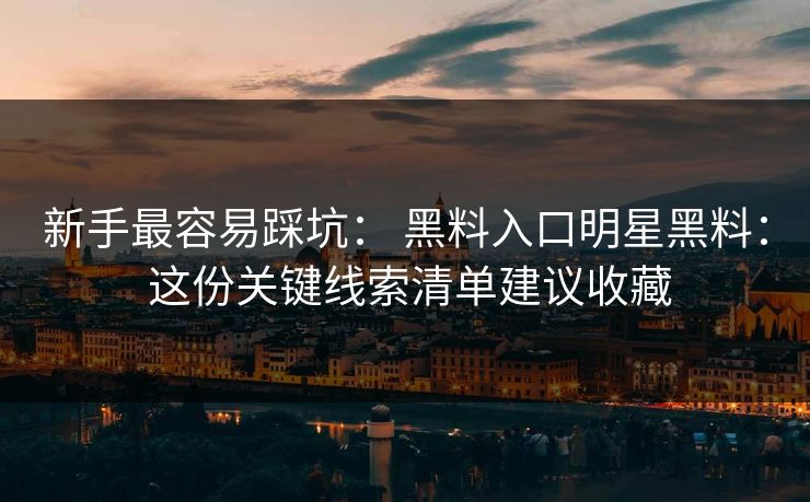新手最容易踩坑： 黑料入口明星黑料： 这份关键线索清单建议收藏