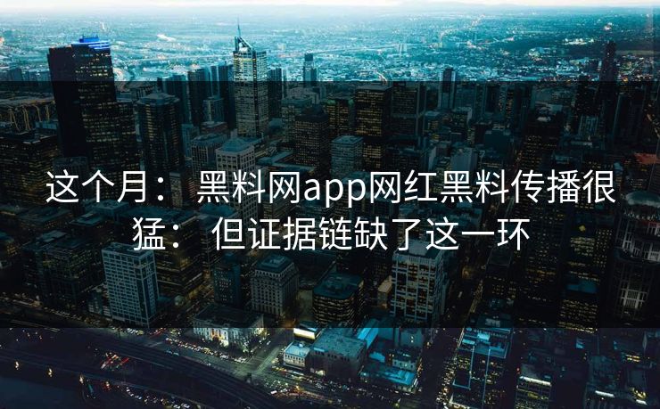 这个月： 黑料网app网红黑料传播很猛： 但证据链缺了这一环
