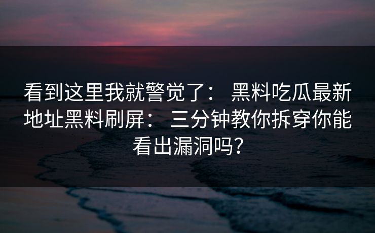 看到这里我就警觉了： 黑料吃瓜最新地址黑料刷屏： 三分钟教你拆穿你能看出漏洞吗？